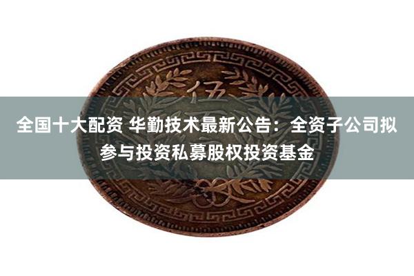全国十大配资 华勤技术最新公告：全资子公司拟参与投资私募股权投资基金