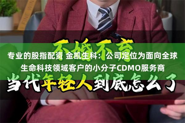 专业的股指配资 金凯生科：公司定位为面向全球生命科技领域客户的小分子CDMO服务商