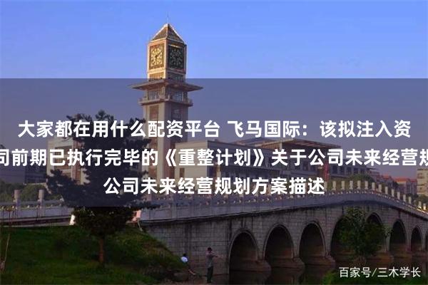 大家都在用什么配资平台 飞马国际：该拟注入资产事项为公司前期已执行完毕的《重整计划》关于公司未来经营规划方案描述