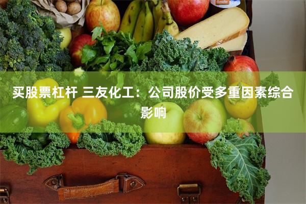买股票杠杆 三友化工：公司股价受多重因素综合影响