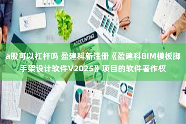 a股可以杠杆吗 盈建科新注册《盈建科BIM模板脚手架设计软件V2025》项目的软件著作权
