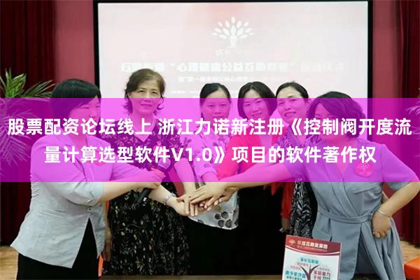 股票配资论坛线上 浙江力诺新注册《控制阀开度流量计算选型软件V1.0》项目的软件著作权