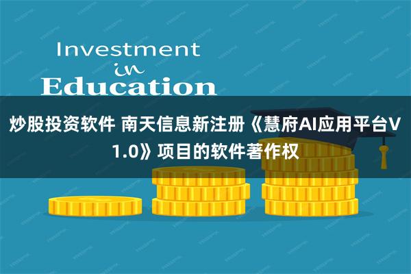 炒股投资软件 南天信息新注册《慧府AI应用平台V1.0》项目的软件著作权