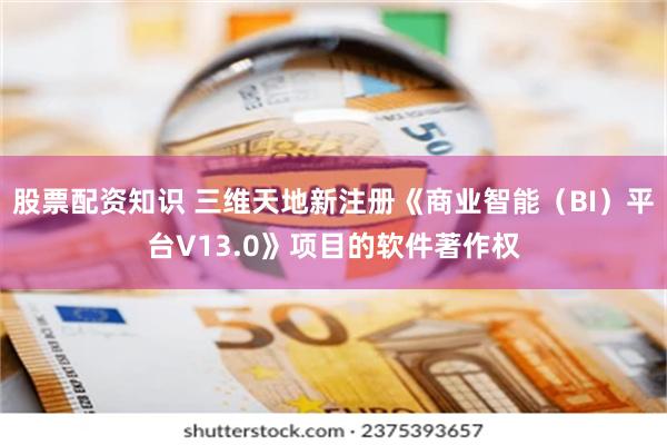 股票配资知识 三维天地新注册《商业智能（BI）平台V13.0》项目的软件著作权
