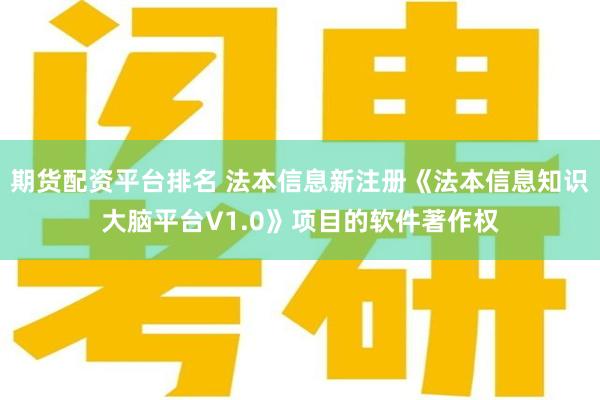 期货配资平台排名 法本信息新注册《法本信息知识大脑平台V1.0》项目的软件著作权
