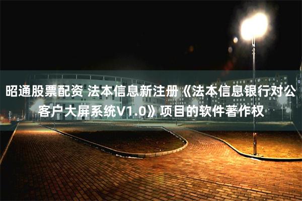 昭通股票配资 法本信息新注册《法本信息银行对公客户大屏系统V1.0》项目的软件著作权
