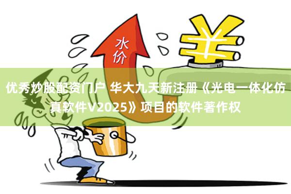 优秀炒股配资门户 华大九天新注册《光电一体化仿真软件V2025》项目的软件著作权