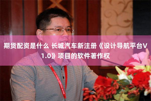 期货配资是什么 长城汽车新注册《设计导航平台V1.0》项目的软件著作权