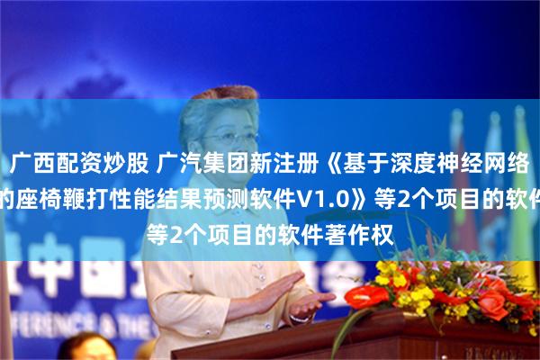 广西配资炒股 广汽集团新注册《基于深度神经网络(DNN)的座椅鞭打性能结果预测软件V1.0》等2个项目的软件著作权