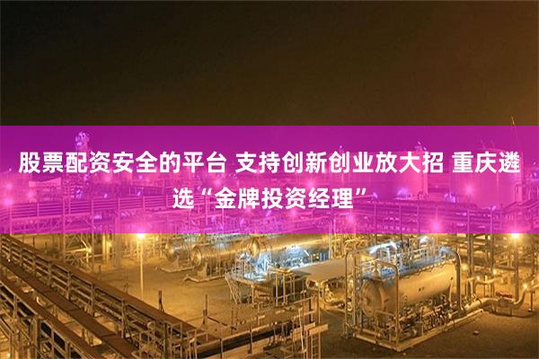 股票配资安全的平台 支持创新创业放大招 重庆遴选“金牌投资经理”