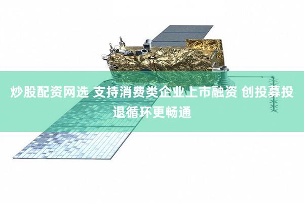 炒股配资网选 支持消费类企业上市融资 创投募投退循环更畅通