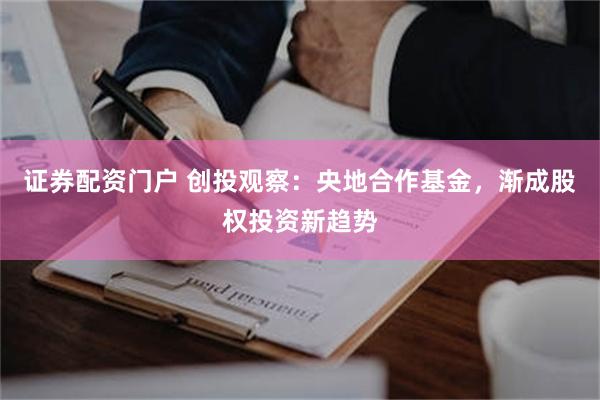 证券配资门户 创投观察：央地合作基金，渐成股权投资新趋势