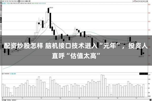 配资炒股怎样 脑机接口技术进入“元年”，投资人直呼“估值太高”