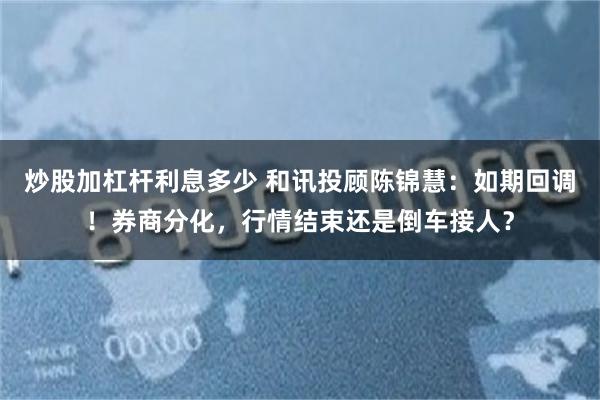 炒股加杠杆利息多少 和讯投顾陈锦慧：如期回调！券商分化，行情结束还是倒车接人？