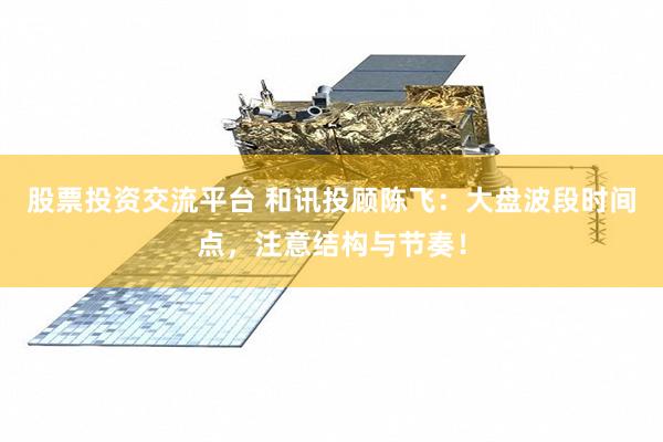 股票投资交流平台 和讯投顾陈飞：大盘波段时间点，注意结构与节奏！