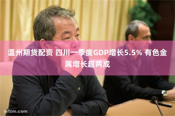 温州期货配资 四川一季度GDP增长5.5% 有色金属增长超两成
