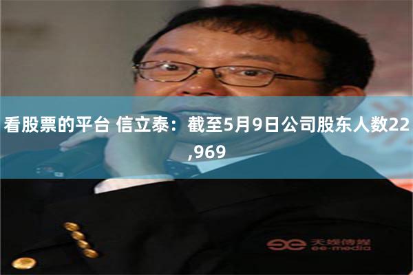 看股票的平台 信立泰：截至5月9日公司股东人数22,969