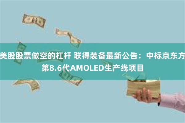 美股股票做空的杠杆 联得装备最新公告：中标京东方第8.6代AMOLED生产线项目