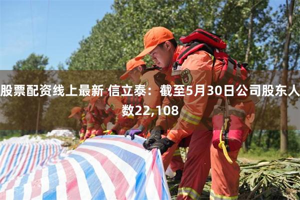 股票配资线上最新 信立泰：截至5月30日公司股东人数22,108