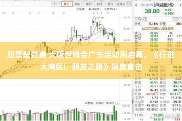 股票配资通 大阪世博会广东活动周启幕，《行进大湾区・朋友之路》深度直击