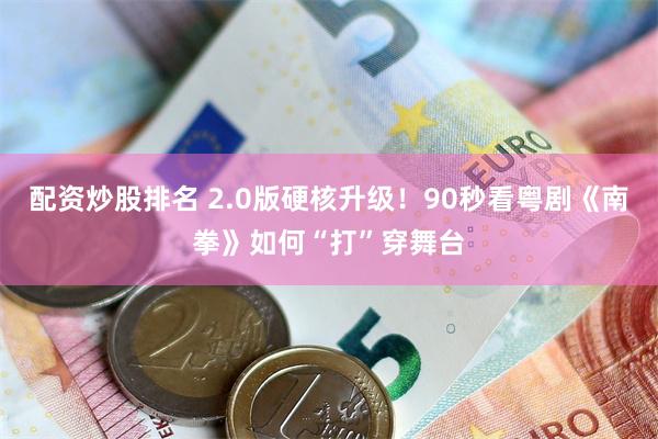 配资炒股排名 2.0版硬核升级！90秒看粤剧《南拳》如何“打”穿舞台