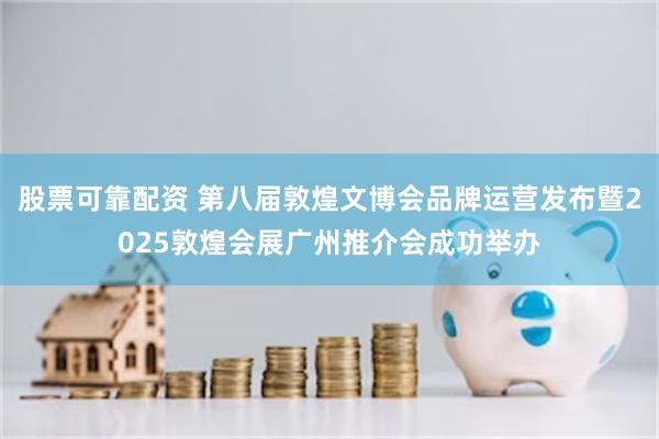 股票可靠配资 第八届敦煌文博会品牌运营发布暨2025敦煌会展广州推介会成功举办