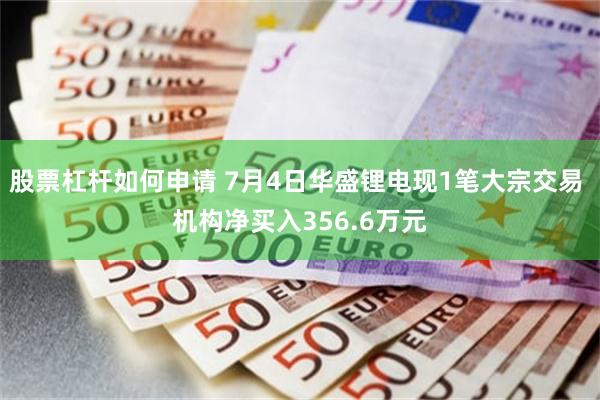 股票杠杆如何申请 7月4日华盛锂电现1笔大宗交易 机构净买入356.6万元