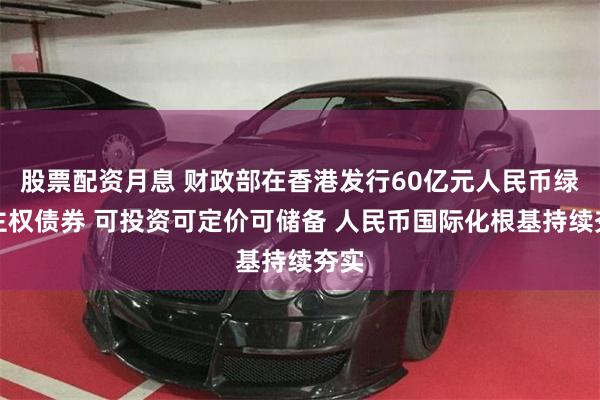 股票配资月息 财政部在香港发行60亿元人民币绿色主权债券 可投资可定价可储备 人民币国际化根基持续夯实