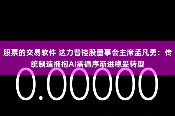 股票的交易软件 达力普控股董事会主席孟凡勇:传统制造拥抱AI需循序渐进稳妥转型