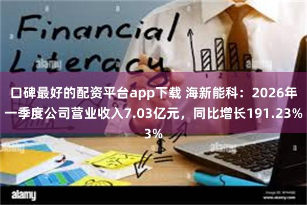 口碑最好的配资平台app下载 海新能科：2026年一季度公司营业收入7.03亿元，同比增长191.23%