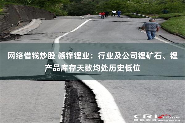 网络借钱炒股 赣锋锂业：行业及公司锂矿石、锂产品库存天数均处历史低位