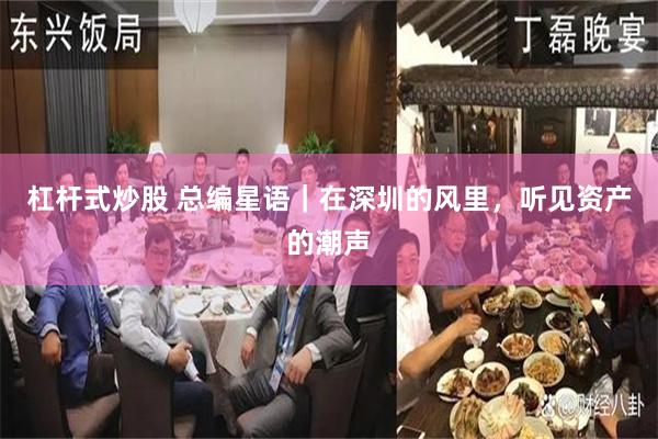 杠杆式炒股 总编星语｜在深圳的风里，听见资产的潮声