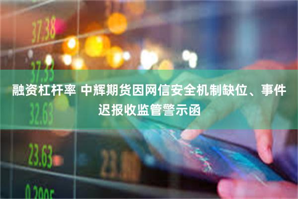 融资杠杆率 中辉期货因网信安全机制缺位、事件迟报收监管警示函