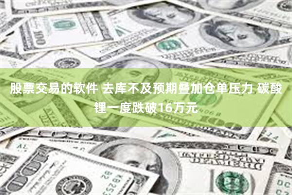 股票交易的软件 去库不及预期叠加仓单压力 碳酸锂一度跌破16万元