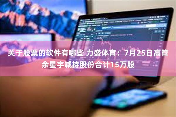 关于股票的软件有哪些 力盛体育：7月25日高管余星宇减持股份合计15万股
