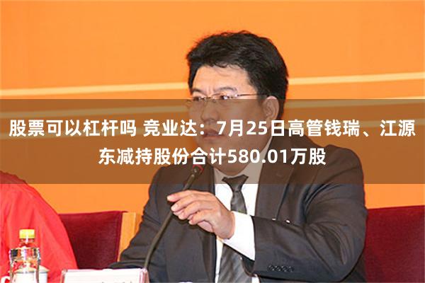 股票可以杠杆吗 竞业达：7月25日高管钱瑞、江源东减持股份合计580.01万股