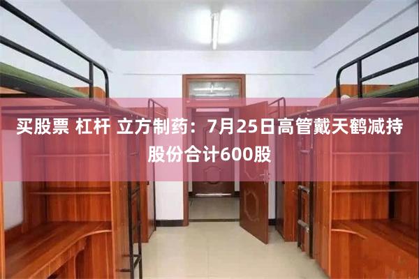 买股票 杠杆 立方制药：7月25日高管戴天鹤减持股份合计600股