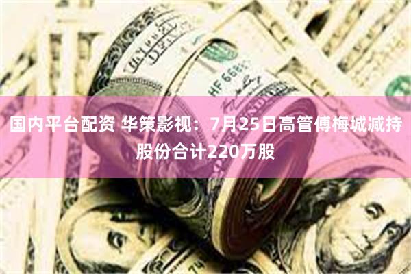 国内平台配资 华策影视:7月25日高管傅梅城减持股份合计220万股