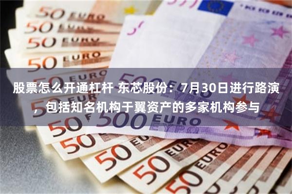 股票怎么开通杠杆 东芯股份：7月30日进行路演，包括知名机构于翼资产的多家机构参与