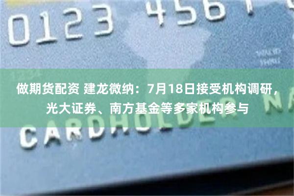 做期货配资 建龙微纳：7月18日接受机构调研，光大证券、南方基金等多家机构参与