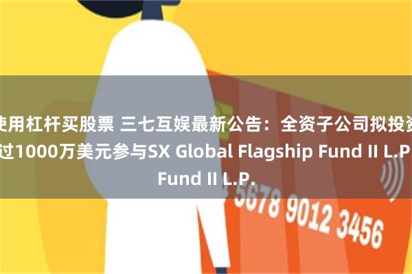 如何使用杠杆买股票 三七互娱最新公告：全资子公司拟投资不超过1000万美元参与SX Global Flagship Fund II L.P.
