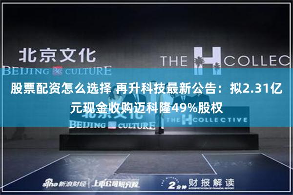 股票配资怎么选择 再升科技最新公告：拟2.31亿元现金收购迈科隆49%股权