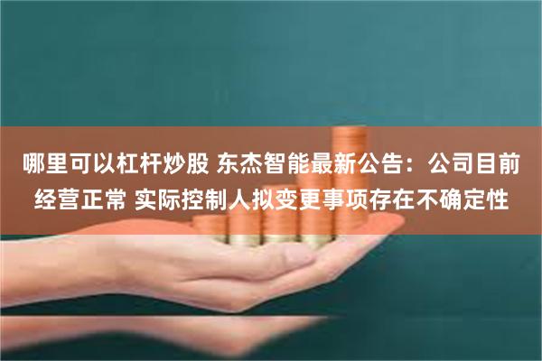 哪里可以杠杆炒股 东杰智能最新公告：公司目前经营正常 实际控制人拟变更事项存在不确定性