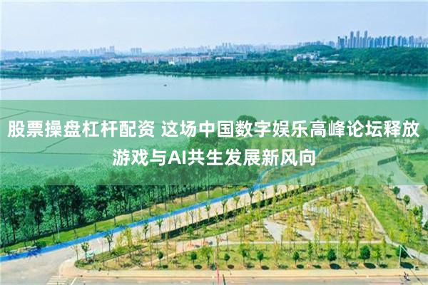 股票操盘杠杆配资 这场中国数字娱乐高峰论坛释放游戏与AI共生发展新风向