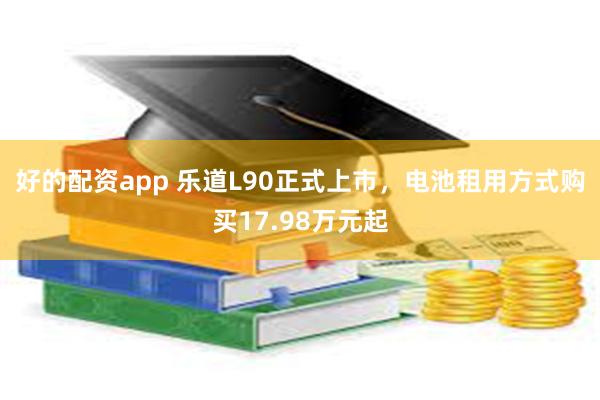 好的配资app 乐道L90正式上市，电池租用方式购买17.98万元起