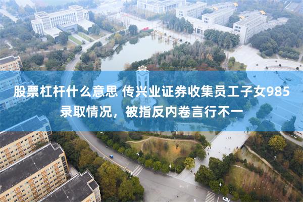 股票杠杆什么意思 传兴业证券收集员工子女985录取情况，被指反内卷言行不一