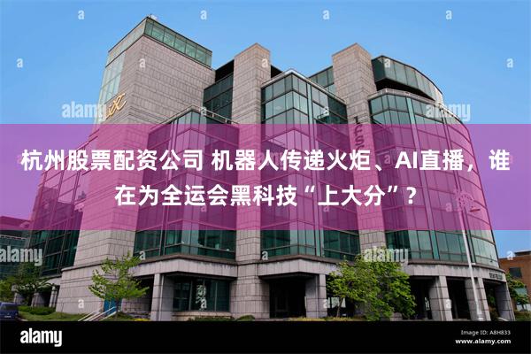 杭州股票配资公司 机器人传递火炬、AI直播，谁在为全运会黑科技“上大分”？