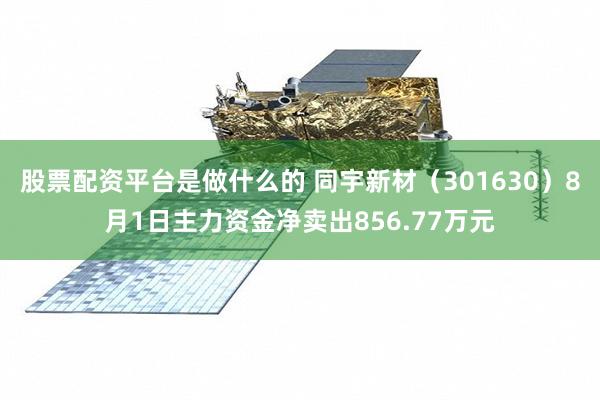 股票配资平台是做什么的 同宇新材（301630）8月1日主力资金净卖出856.77万元