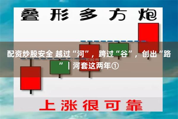配资炒股安全 越过“河”，跨过“谷”，创出“路”｜河套这两年①