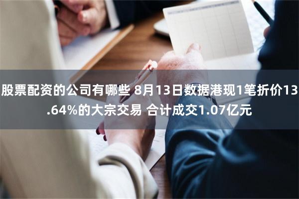 股票配资的公司有哪些 8月13日数据港现1笔折价13.64%的大宗交易 合计成交1.07亿元